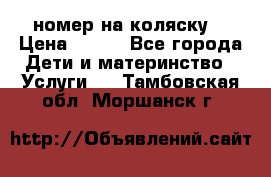 номер на коляску  › Цена ­ 300 - Все города Дети и материнство » Услуги   . Тамбовская обл.,Моршанск г.